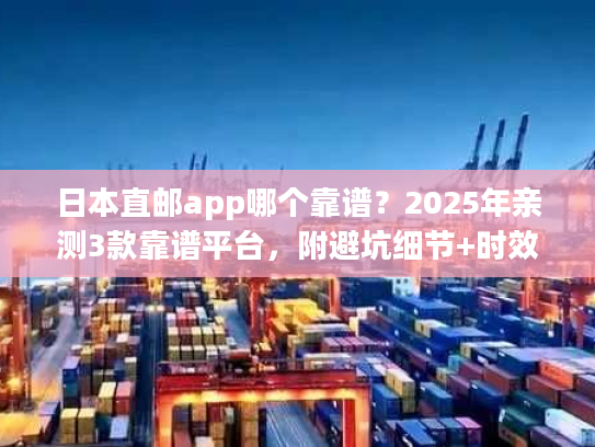 日本直邮app哪个靠谱？2025年亲测3款靠谱平台，附避坑细节+时效数据