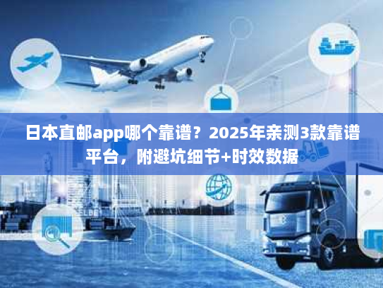 日本直邮app哪个靠谱？2025年亲测3款靠谱平台，附避坑细节+时效数据