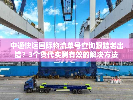 中通快运国际物流单号查询跟踪老出错？3个货代实测有效的解决方法