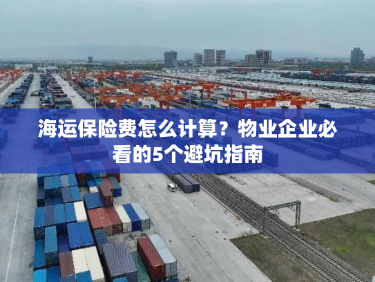 海运保险费怎么计算？物业企业必看的5个避坑指南