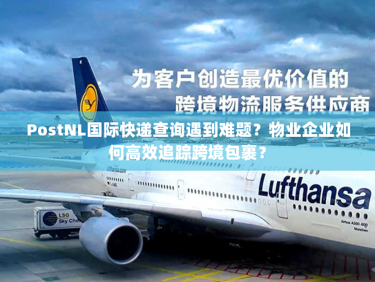 PostNL国际快递查询遇到难题?物业企业如何高效追踪跨境包裹? PostNL国际快递查询遇到难题?物业企业如何高效追踪跨境包裹?