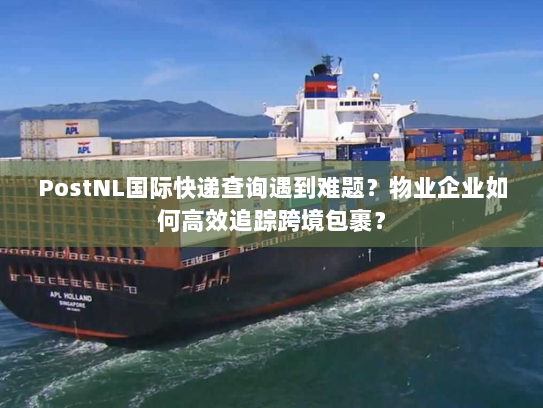 PostNL国际快递查询遇到难题?物业企业如何高效追踪跨境包裹? PostNL国际快递查询遇到难题?物业企业如何高效追踪跨境包裹?