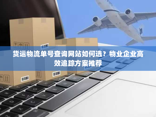 货运物流单号查询网站如何选？物业企业高效追踪方案推荐