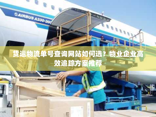 货运物流单号查询网站如何选？物业企业高效追踪方案推荐