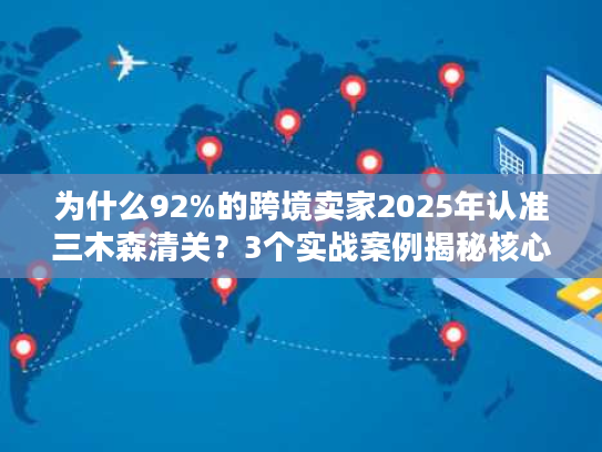 为什么92%的跨境卖家2025年认准三木森清关？3个实战案例揭秘核心优势