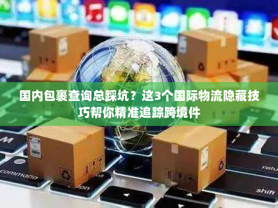 国内包裹查询总踩坑？这3个国际物流隐藏技巧帮你精准追踪跨境件