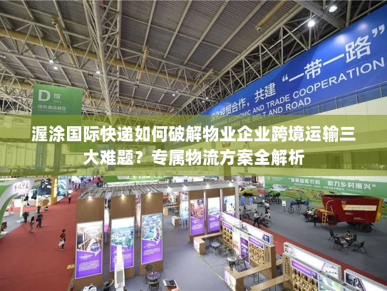 渥涂国际快递如何破解物业企业跨境运输三大难题?专属物流方案全解析 渥涂国际快递如何破解物业企业跨境运输三大难题?专属物流方案全解析