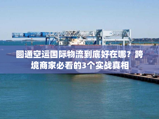 圆通空运国际物流到底好在哪？跨境商家必看的3个实战真相