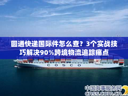 圆通快递国际件怎么查?3个实战技巧解决90%跨境物流追踪痛点 圆通快递国际件怎么查?3个实战技巧解决90%跨境物流追踪痛点