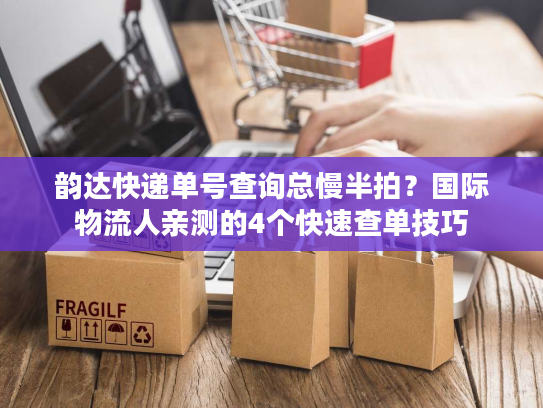 韵达快递单号查询总慢半拍?国际物流人亲测的4个快速查单技巧 韵达快递单号查询总慢半拍?国际物流人亲测的4个快速查单技巧