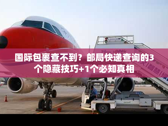 国际包裹查不到?邮局快递查询的3个隐藏技巧+1个必知真相 国际包裹查不到?邮局快递查询的3个隐藏技巧+1个必知真相