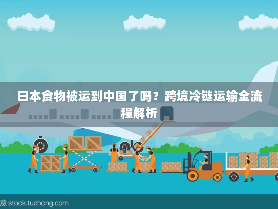 日本食物被运到中国了吗?跨境冷链运输全流程解析 日本食物被运到中国了吗?跨境冷链运输全流程解析