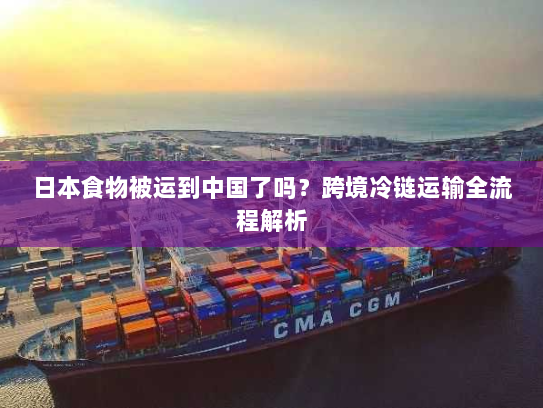 日本食物被运到中国了吗?跨境冷链运输全流程解析 日本食物被运到中国了吗?跨境冷链运输全流程解析
