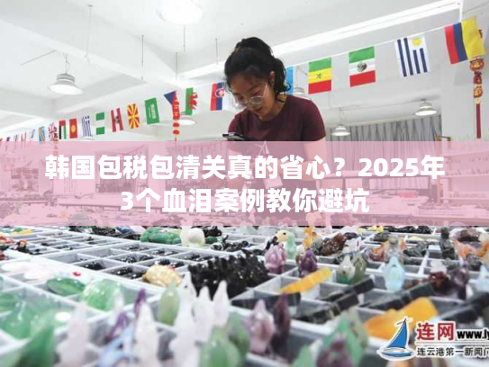 韩国包税包清关真的省心？2025年3个血泪案例教你避坑