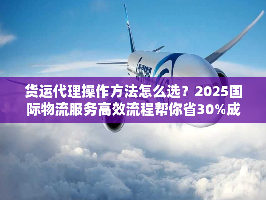 货运代理操作方法怎么选？2025国际物流服务高效流程帮你省30%成本