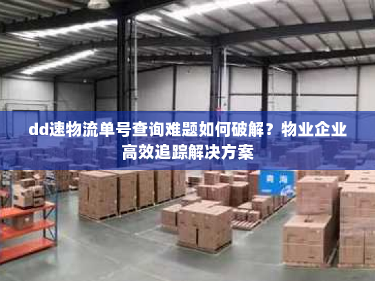 dd速物流单号查询难题如何破解?物业企业高效追踪解决方案 dd速物流单号查询难题如何破解?物业企业高效追踪解决方案