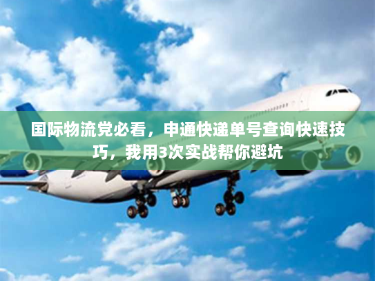 国际物流党必看，申通快递单号查询快速技巧，我用3次实战帮你避坑
