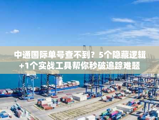 中通国际单号查不到？5个隐藏逻辑+1个实战工具帮你秒破追踪难题