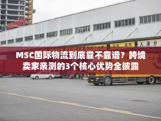 MSC国际物流到底靠不靠谱?跨境卖家亲测的3个核心优势全披露 MSC国际物流到底靠不靠谱?跨境卖家亲测的3个核心优势全披露