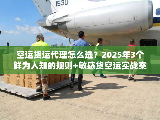 空运货运代理怎么选?2025年3个鲜为人知的规则+敏感货空运实战案例 空运货运代理怎么选?2025年3个鲜为人知的规则+敏感货空运实战案例