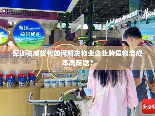 深圳骏威货代如何解决物业企业跨境物流成本高难题？