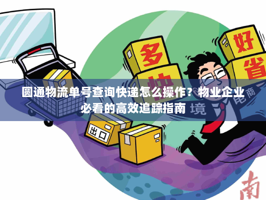 圆通物流单号查询快递怎么操作？物业企业必看的高效追踪指南