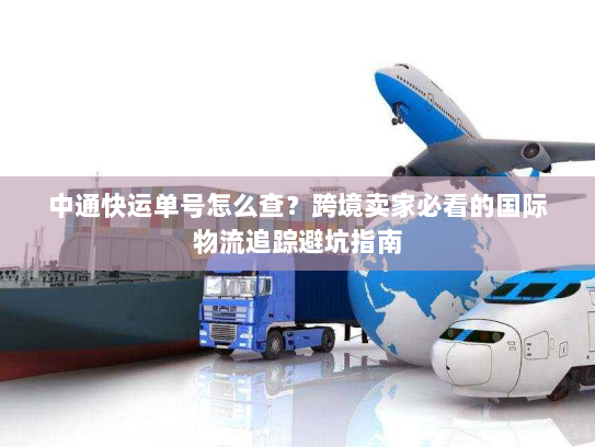 中通快运单号怎么查？跨境卖家必看的国际物流追踪避坑指南