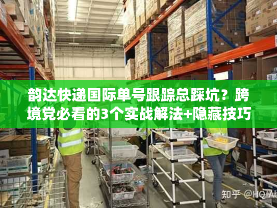 韵达快递国际单号跟踪总踩坑?跨境党必看的3个实战解法+隐藏技巧 韵达快递国际单号跟踪总踩坑?跨境党必看的3个实战解法+隐藏技巧