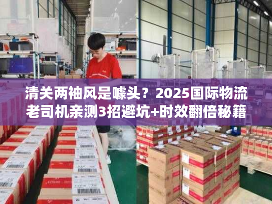 清关两袖风是噱头？2025国际物流老司机亲测3招避坑+时效翻倍秘籍