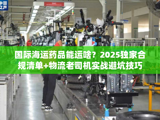国际海运药品能运啥?2025独家合规清单+物流老司机实战避坑技巧 国际海运药品能运啥?2025独家合规清单+物流老司机实战避坑技巧