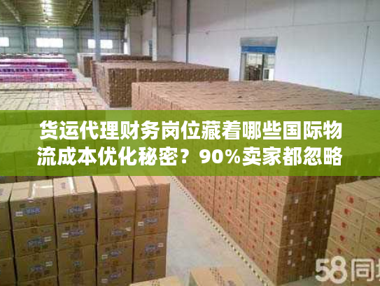 货运代理财务岗位藏着哪些国际物流成本优化秘密？90%卖家都忽略！
