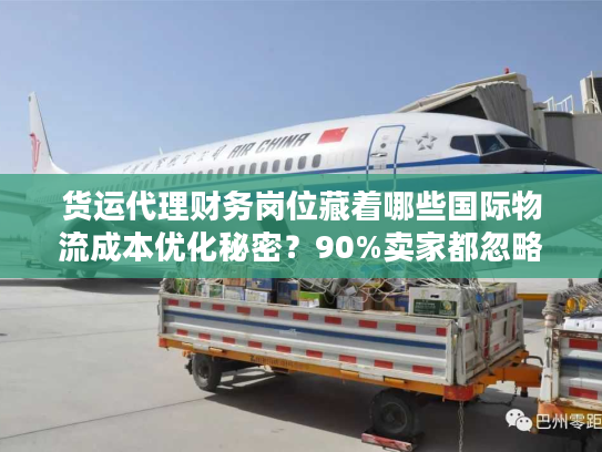 货运代理财务岗位藏着哪些国际物流成本优化秘密？90%卖家都忽略！
