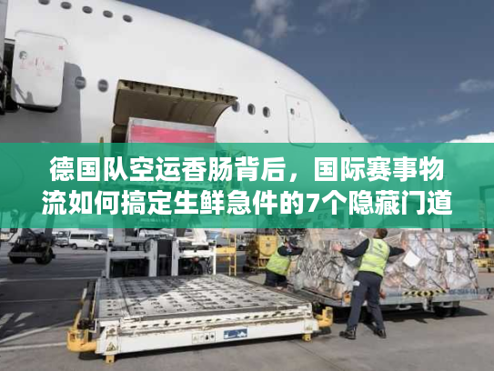 德国队空运香肠背后，国际赛事物流如何搞定生鲜急件的7个隐藏门道？