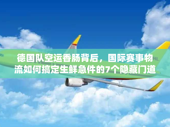 德国队空运香肠背后，国际赛事物流如何搞定生鲜急件的7个隐藏门道？