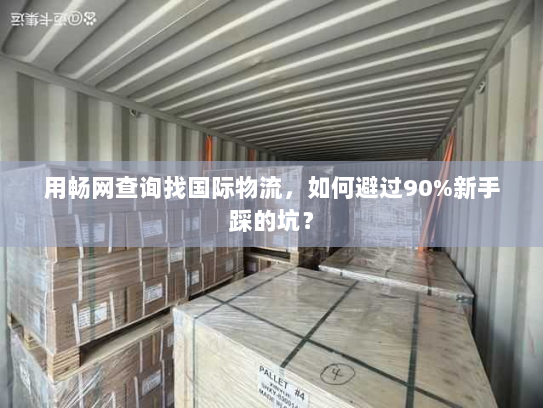 用畅网查询找国际物流，如何避过90%新手踩的坑？