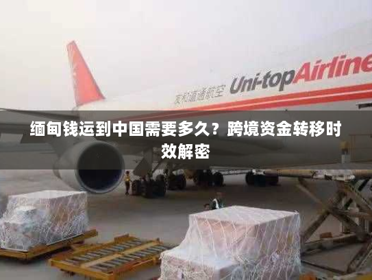 缅甸钱运到中国需要多久?跨境资金转移时效解密 缅甸钱运到中国需要多久?跨境资金转移时效解密
