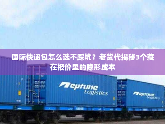 国际快递包怎么选不踩坑？老货代揭秘3个藏在报价里的隐形成本