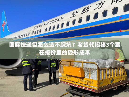 国际快递包怎么选不踩坑？老货代揭秘3个藏在报价里的隐形成本