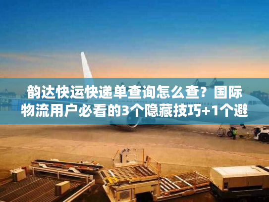 韵达快运快递单查询怎么查?国际物流用户必看的3个隐藏技巧+1个避坑案例 韵达快运快递单查询怎么查?国际物流用户必看的3个隐藏技巧+1个避坑案例
