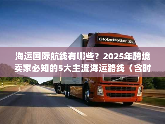海运国际航线有哪些？2025年跨境卖家必知的5大主流海运路线（含时效&成本对比）