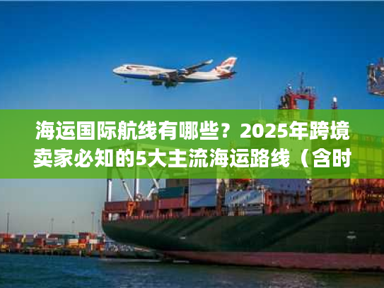 海运国际航线有哪些？2025年跨境卖家必知的5大主流海运路线（含时效&成本对比）