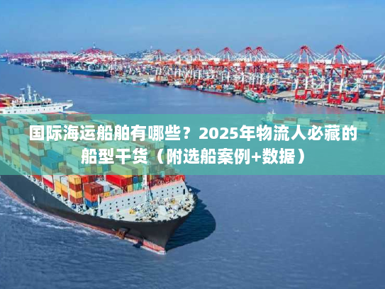 国际海运船舶有哪些？2025年物流人必藏的船型干货（附选船案例+数据）