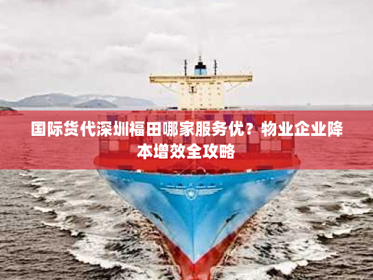 国际货代深圳福田哪家服务优?物业企业降本增效全攻略 国际货代深圳福田哪家服务优?物业企业降本增效全攻略