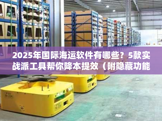 2025年国际海运软件有哪些?5款实战派工具帮你降本提效(附隐藏功能) 2025年国际海运软件有哪些?5款实战派工具帮你降本提效(附隐藏功能)