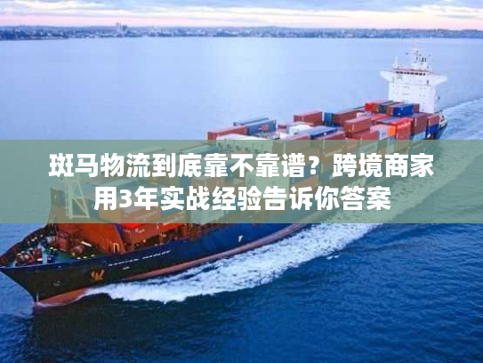 斑马物流到底靠不靠谱？跨境商家用3年实战经验告诉你答案