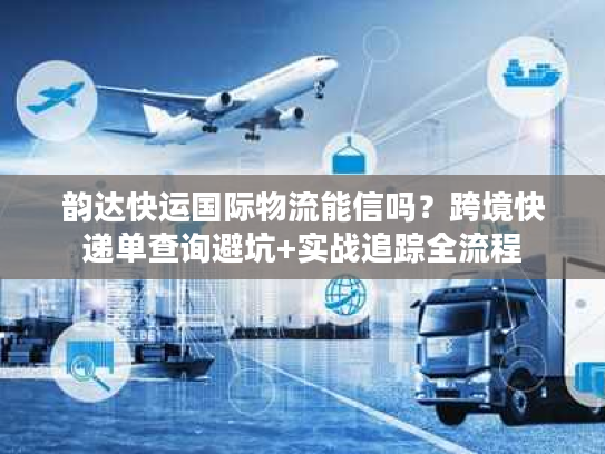 韵达快运国际物流能信吗？跨境快递单查询避坑+实战追踪全流程
