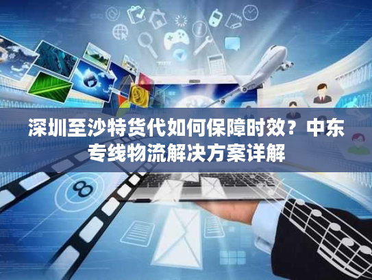 深圳至沙特货代如何保障时效?中东专线物流解决方案详解 深圳至沙特货代如何保障时效?中东专线物流解决方案详解