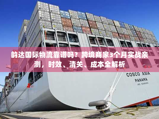 韵达国际物流靠谱吗?跨境商家3个月实战亲测,时效、清关、成本全解析 韵达国际物流靠谱吗?跨境商家3个月实战亲测,时效、清关、成本全解析