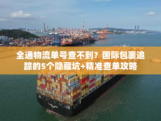 全通物流单号查不到？国际包裹追踪的5个隐藏坑+精准查单攻略