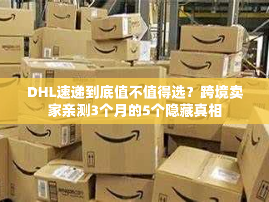 DHL速递到底值不值得选?跨境卖家亲测3个月的5个隐藏真相 DHL速递到底值不值得选?跨境卖家亲测3个月的5个隐藏真相